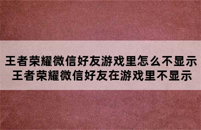 王者荣耀微信好友游戏里怎么不显示 王者荣耀微信好友在游戏里不显示